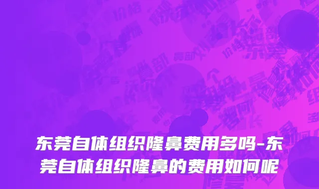 东莞自体组织隆鼻费用多吗-东莞自体组织隆鼻的费用如何呢