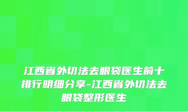 江西省外切法去眼袋医生前十排行明细分享-江西省外切法去眼袋整形医生