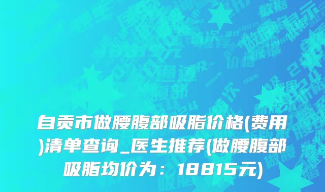 自贡市做腰腹部吸脂价格(费用)清单查询_医生推荐(做腰腹部吸脂均价为：18815元)