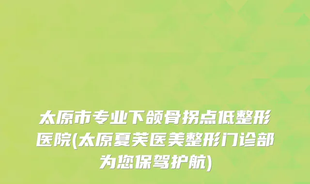 太原市专业下颌骨拐点低整形医院(太原夏芙医美整形门诊部为您保驾护航)