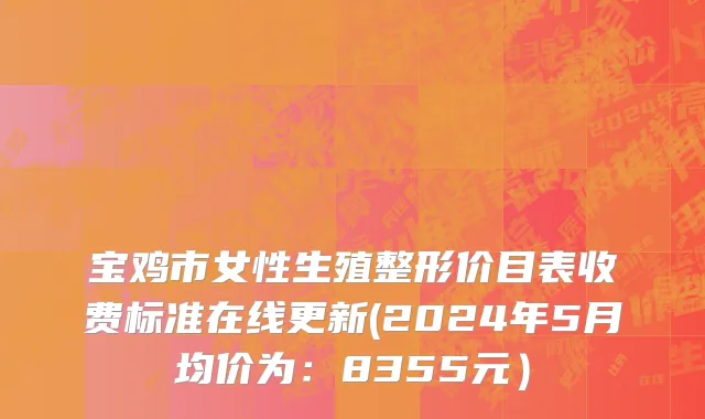 宝鸡市女性生殖整形价目表收费标准在线更新(2024年5月均价为：8355元）