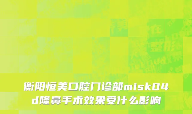 衡阳恒美口腔门诊部misk04d隆鼻手术效果受什么影响