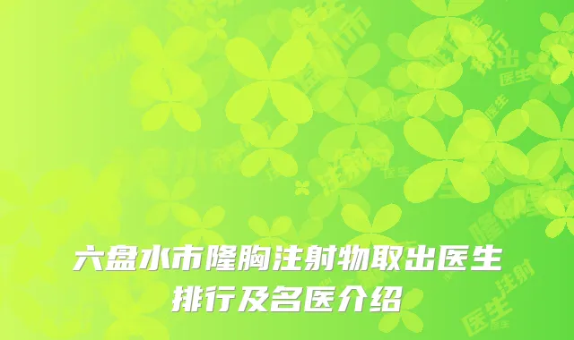 六盘水市隆胸注射物取出医生排行及名医介绍