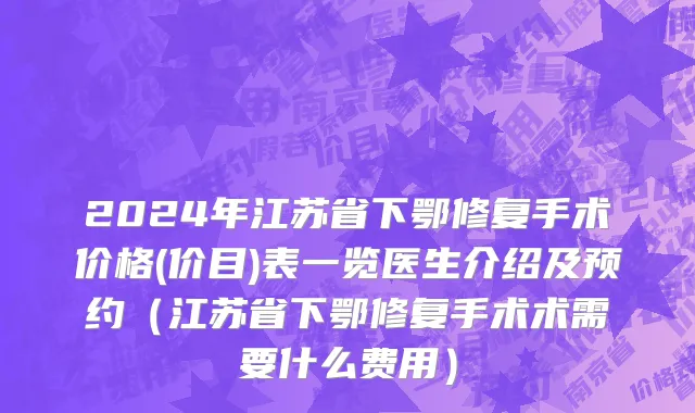 2024年江苏省下鄂修复手术价格(价目)表一览医生介绍及预约（江苏省下鄂修复手术术需要什么费用）