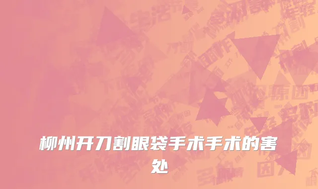 柳州开刀割眼袋手术手术的害处