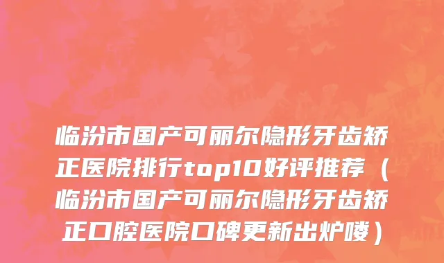 临汾市国产可丽尔隐形牙齿矫正医院排行top10好评推荐（临汾市国产可丽尔隐形牙齿矫正口腔医院口碑更新出炉喽）