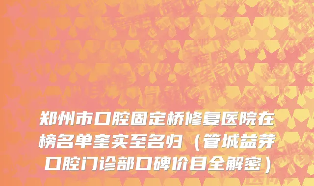 郑州市口腔固定桥修复医院在榜名单奎实至名归（管城益芽口腔门诊部口碑价目全解密）