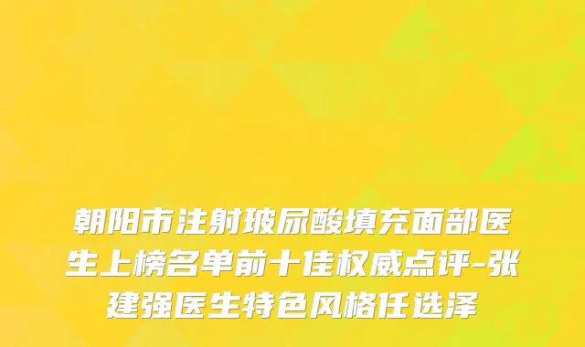 朝阳市注射玻尿酸填充面部医生上榜名单前十佳权威点评-张建强医生特色风格任选泽