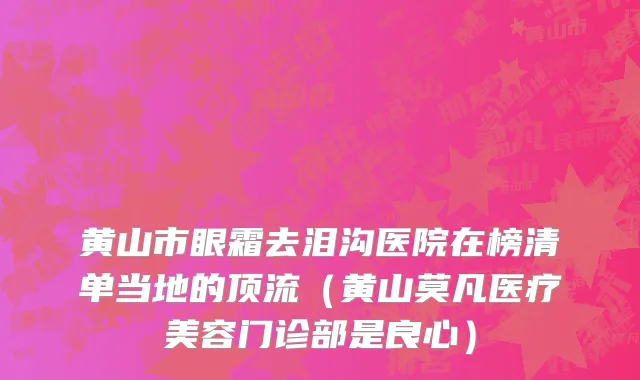 黄山市眼霜去泪沟医院在榜清单当地的顶流（黄山莫凡医疗美容门诊部是良心）