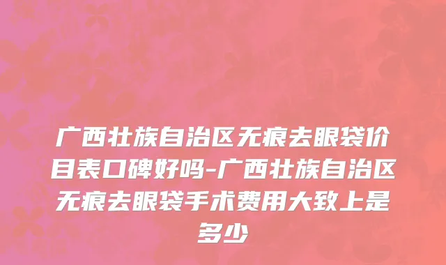 广西壮族自治区无痕去眼袋价目表口碑好吗-广西壮族自治区无痕去眼袋手术费用大致上是多少