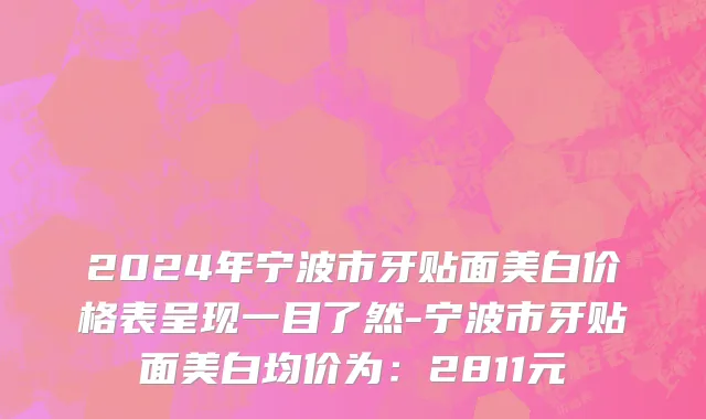 2024年宁波市牙贴面美白价格表呈现一目了然-宁波市牙贴面美白均价为：2811元