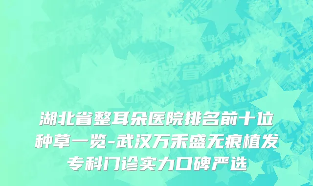 湖北省整耳朵医院排名前十位种草一览-武汉万禾盛无痕植发专科门诊实力口碑严选