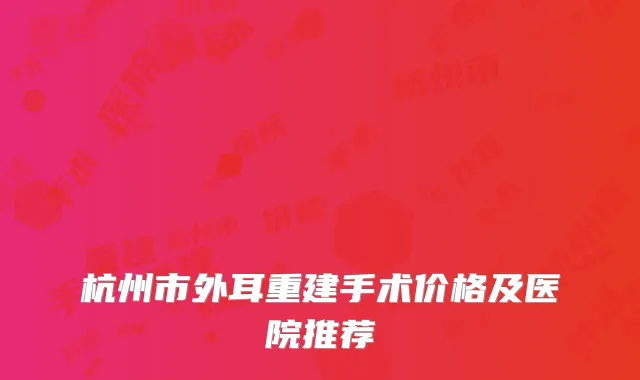 杭州市外耳重建手术价格及医院推荐