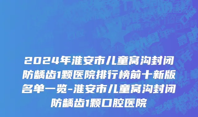 2024年淮安市儿童窝沟封闭防龋齿1颗医院排行榜前十新版名单一览-淮安市儿童窝沟封闭防龋齿1颗口腔医院