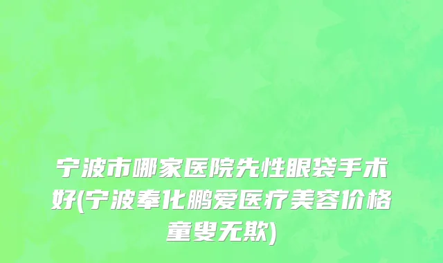 宁波市哪家医院先性眼袋手术好(宁波奉化鹏爱医疗美容价格童叟无欺)