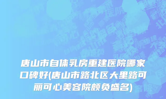 唐山市自体乳房重建医院哪家口碑好(唐山市路北区大里路可丽可心美容院颇负盛名)