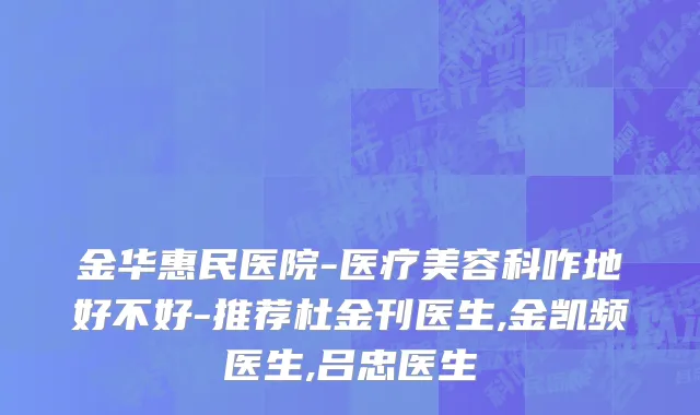 金华惠民医院-医疗美容科咋地好不好-推荐杜金刊医生,金凯频医生,吕忠医生