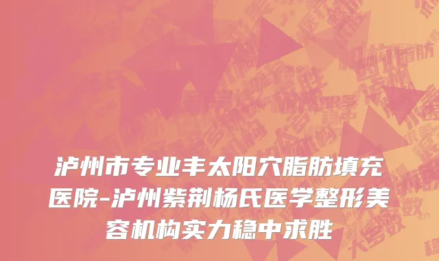 泸州市专业丰太阳穴脂肪填充医院-泸州紫荆杨氏医学整形美容机构实力稳中求胜