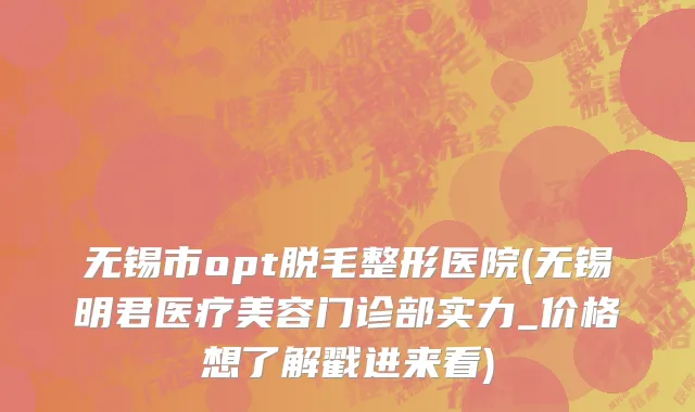 无锡市opt脱毛整形医院(无锡明君医疗美容门诊部实力_价格想了解戳进来看)