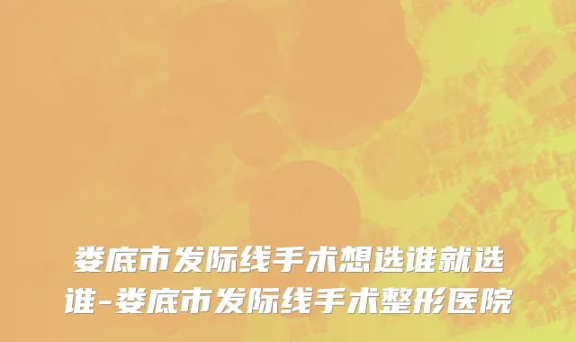 娄底市发际线手术想选谁就选谁-娄底市发际线手术整形医院