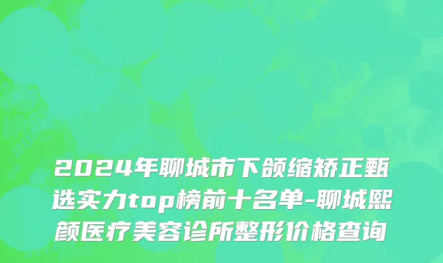 2024年聊城市下颌缩矫正甄选实力top榜前十名单-聊城熙颜医疗美容诊所整形价格查询
