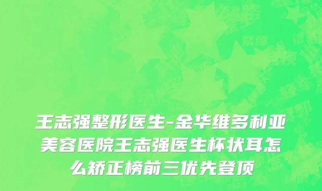 王志强整形医生-金华维多利亚美容医院王志强医生杯状耳怎么矫正榜前三优先登顶