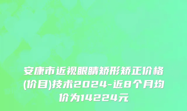 安康市近视眼睛矫形矫正价格(价目)技术2024-近8个月均价为14224元