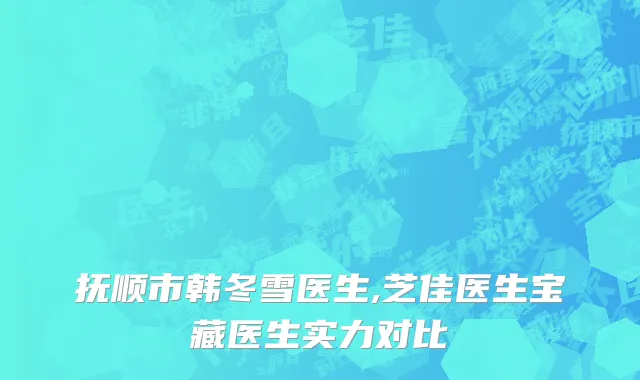 抚顺市韩冬雪医生,芝佳医生宝藏医生实力对比