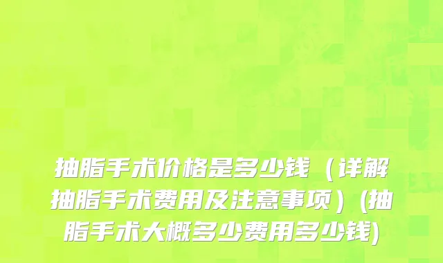 抽脂手术价格是多少钱（详解抽脂手术费用及注意事项）(抽脂手术大概多少费用多少钱)