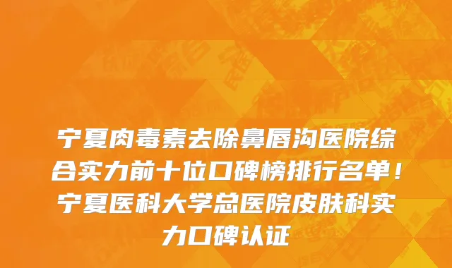 宁夏肉毒素去除鼻唇沟医院综合实力前十位口碑榜排行名单!宁夏医科大学总医院皮肤科实力口碑认证