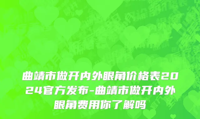 曲靖市做开内外眼角价格表2024官方发布-曲靖市做开内外眼角费用你了解吗