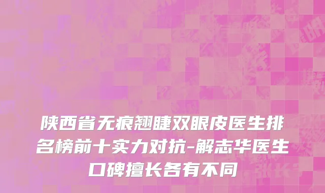 陕西省无痕翘睫双眼皮医生排名榜前十实力对抗-解志华医生口碑擅长各有不同