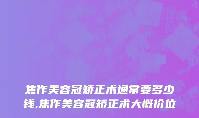 焦作美容冠矫正术通常要多少钱,焦作美容冠矫正术大概价位