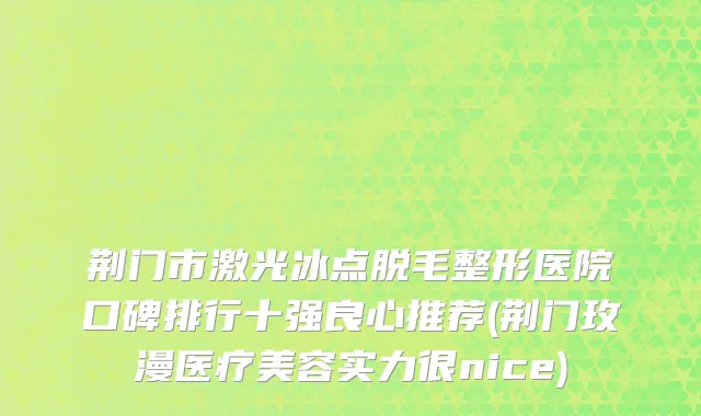 荆门市激光冰点脱毛整形医院口碑排行十强良心推荐(荆门玫漫医疗美容实力很nice)