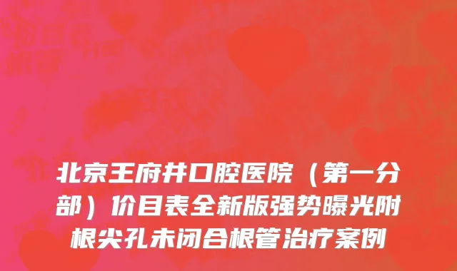 北京王府井口腔医院（第一分部）价目表全新版强势曝光附根尖孔未闭合根管治疗案例