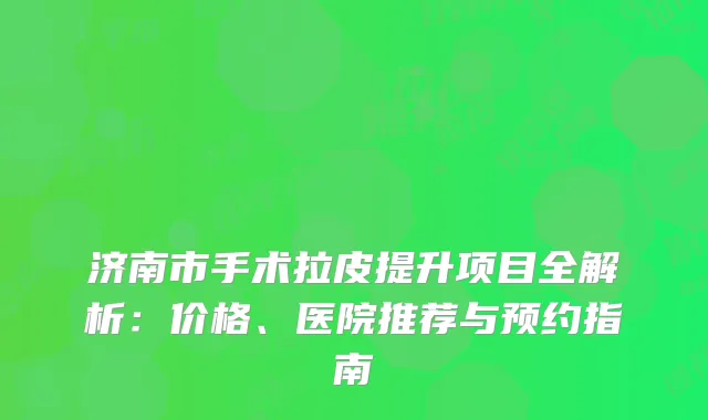 济南市手术拉皮提升项目全解析：价格、医院推荐与预约指南