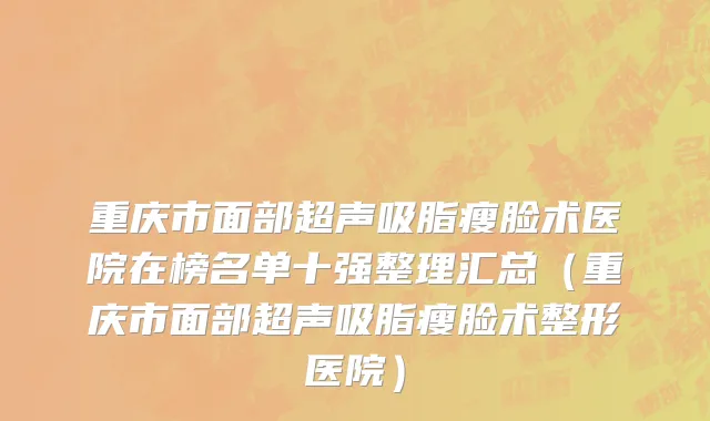 重庆市面部超声吸脂瘦脸术医院在榜名单十强整理汇总（重庆市面部超声吸脂瘦脸术整形医院）