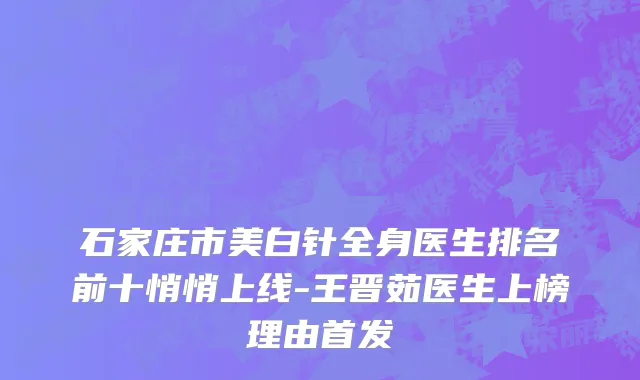 石家庄市美白针全身医生排名前十悄悄上线-王晋茹医生上榜理由首发