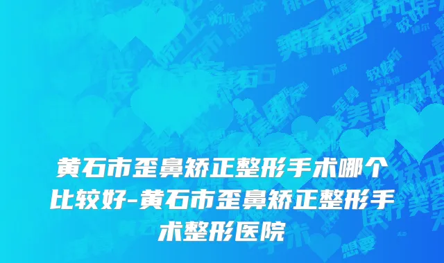 黄石市歪鼻矫正整形手术哪个比较好-黄石市歪鼻矫正整形手术整形医院