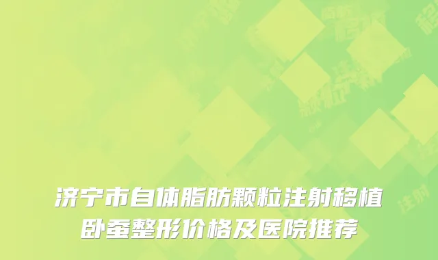 济宁市自体脂肪颗粒注射移植卧蚕整形价格及医院推荐