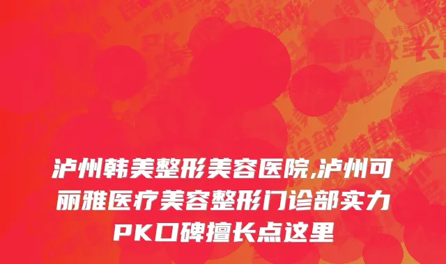泸州韩美整形美容医院,泸州可丽雅医疗美容整形门诊部实力PK口碑擅长点这里