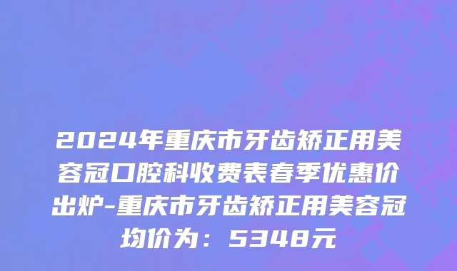 2024年重庆市牙齿矫正用美容冠口腔科收费表春季优惠价出炉-重庆市牙齿矫正用美容冠均价为：5348元