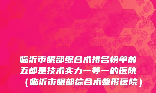 临沂市眼部综合术排名榜单前五都是技术实力一等一的医院（临沂市眼部综合术整形医院）