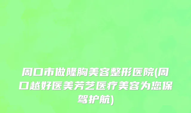 周口市做隆胸美容整形医院(周口越好医美芳艺医疗美容为您保驾护航)