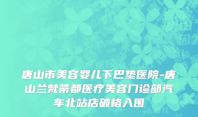 唐山市美容婴儿下巴垫医院-唐山兰梵蒂都医疗美容门诊部汽车北站店破格入围