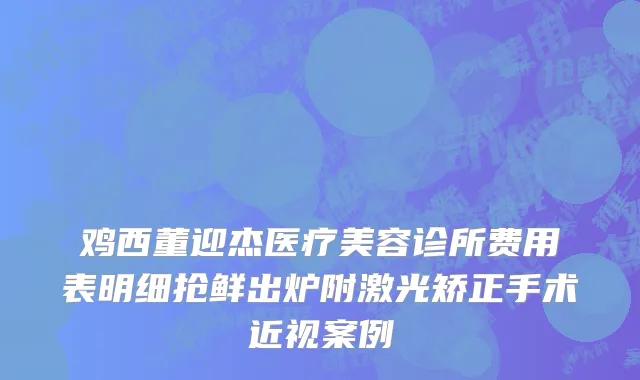 鸡西董迎杰医疗美容诊所费用表明细抢鲜出炉附激光矫正手术近视案例