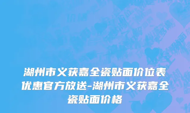 湖州市义获嘉全瓷贴面价位表优惠官方放送-湖州市义获嘉全瓷贴面价格