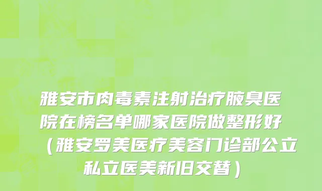 雅安市肉毒素注射治疗腋臭医院在榜名单哪家医院做整形好（雅安罗美医疗美容门诊部公立私立医美新旧交替）