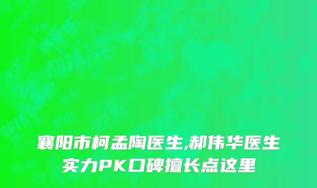 襄阳市柯孟陶医生,郝伟华医生实力PK口碑擅长点这里