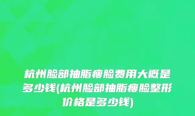 杭州脸部抽脂瘦脸费用大概是多少钱(杭州脸部抽脂瘦脸整形价格是多少钱)